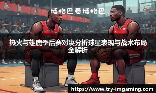 热火与雄鹿季后赛对决分析球星表现与战术布局全解析